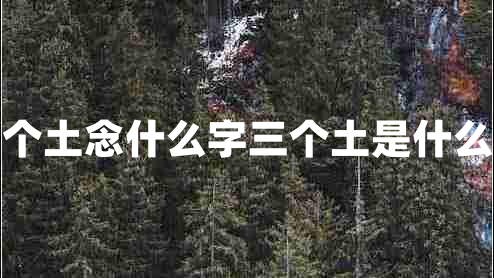 三個(gè)土念什么字三個(gè)土是什么字