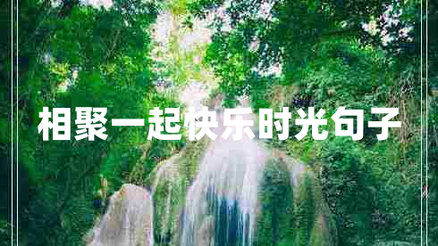 相聚一起快樂(lè )時(shí)光句子