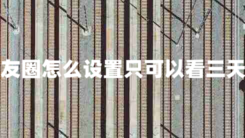 朋友圈怎么設置只可以看三天的