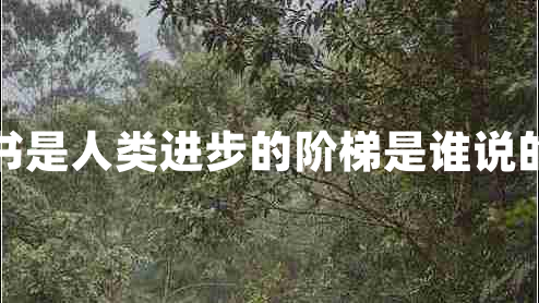 書(shū)是人類(lèi)進(jìn)步的階梯是誰(shuí)說(shuō)的