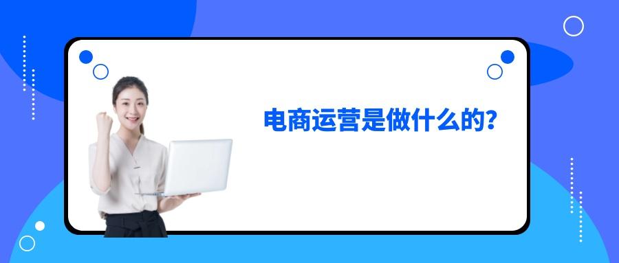 電商具體是做什么的 工作內容有哪些
